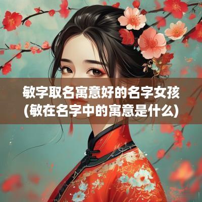 敏字取名寓意好的名字女孩(敏在名字中的寓意是什么)