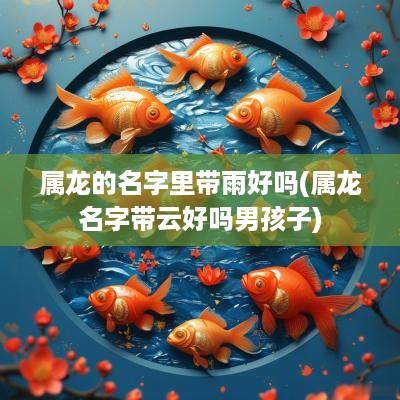 属龙的名字里带雨好吗(属龙名字带云好吗男孩子)