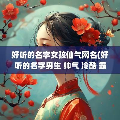 好听的名字女孩仙气网名(好听的名字男生 帅气 冷酷 霸气)