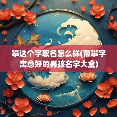 攀这个字取名怎么样(带攀字寓意好的男孩名字大全)