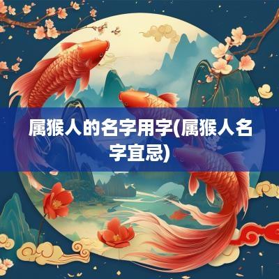 属猴人的名字用字(属猴人名字宜忌)