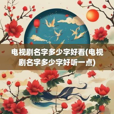 电视剧名字多少字好看(电视剧名字多少字好听一点)