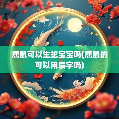 属鼠可以生蛇宝宝吗(属鼠的可以用辰字吗)