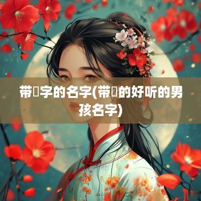 带堃字的名字(带堃的好听的男孩名字)
