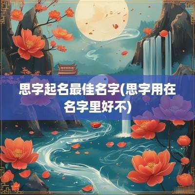 思字起名最佳名字(思字用在名字里好不)