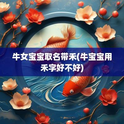 牛女宝宝取名带禾(牛宝宝用禾字好不好)