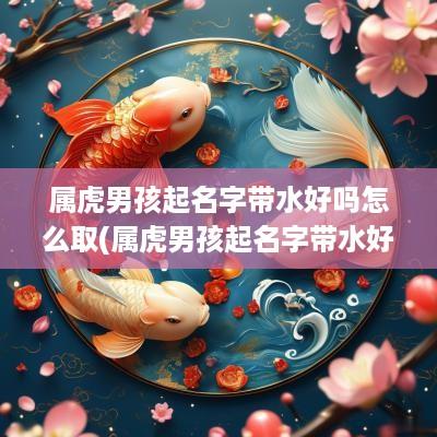 属虎男孩起名字带水好吗怎么取(属虎男孩起名字带水好吗)