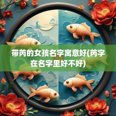 带芮的女孩名字寓意好(芮字在名字里好不好)