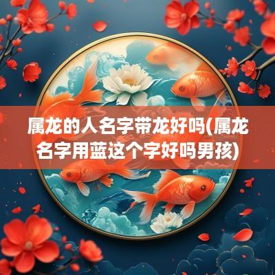 属龙的人名字带龙好吗(属龙名字用蓝这个字好吗男孩)