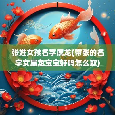 张姓女孩名字属龙(带张的名字女属龙宝宝好吗怎么取)