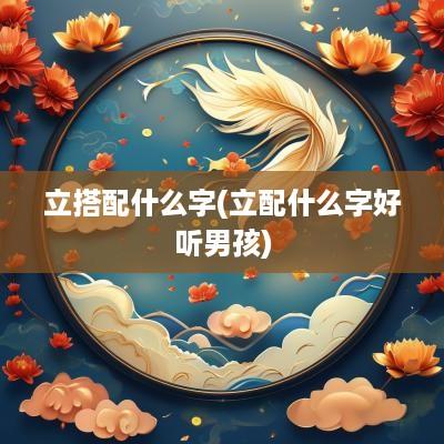立搭配什么字(立配什么字好听男孩) 立搭配什么字(立配什么字好听男孩)