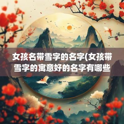 女孩名带雪字的名字(女孩带雪字的寓意好的名字有哪些)