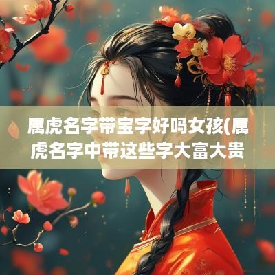 属虎名字带宝字好吗女孩(属虎名字中带这些字大富大贵)