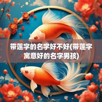 带莲字的名字好不好(带莲字寓意好的名字男孩)