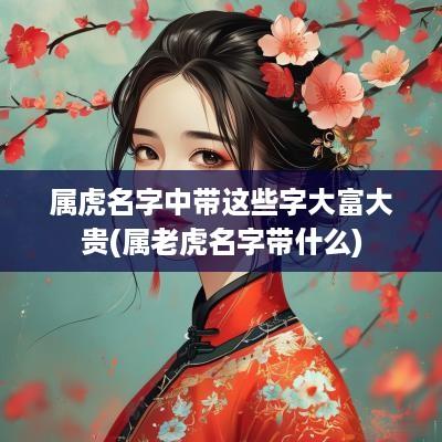 属虎名字中带这些字大富大贵(属老虎名字带什么)