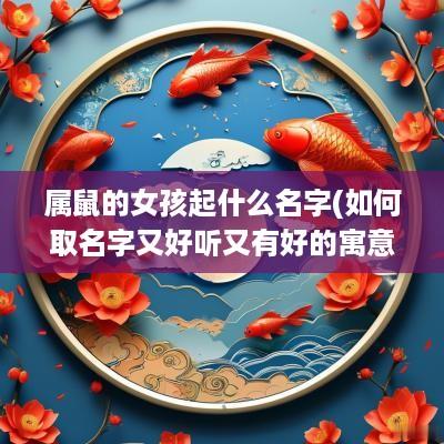 属鼠的女孩起什么名字(如何取名字又好听又有好的寓意)