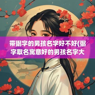 带弼字的男孩名字好不好(弼字取名寓意好的男孩名字大全)