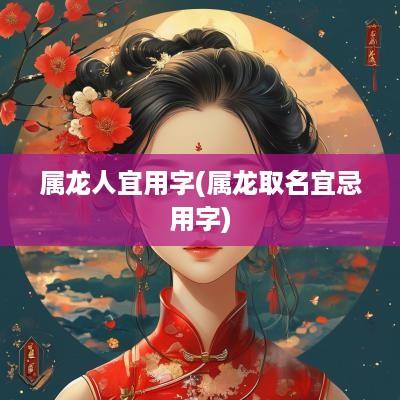 属龙人宜用字(属龙取名宜忌用字)