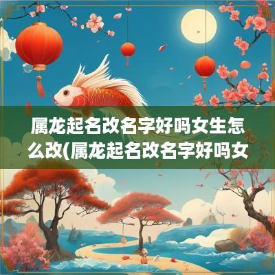 属龙起名改名字好吗女生怎么改(属龙起名改名字好吗女生)