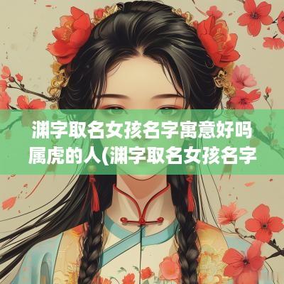 渊字取名女孩名字寓意好吗属虎的人(渊字取名女孩名字寓意好吗属虎的)