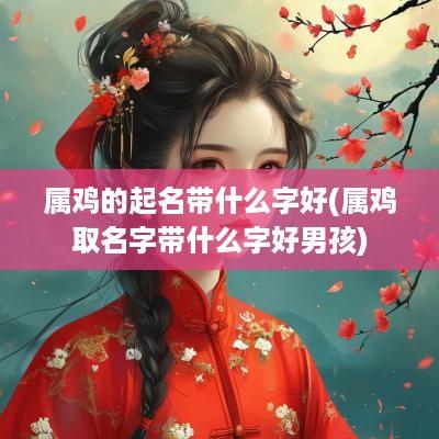 属鸡的起名带什么字好(属鸡取名字带什么字好男孩)