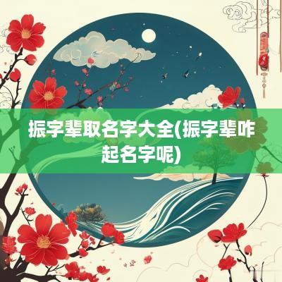 振字辈取名字大全(振字辈咋起名字呢)