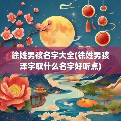 徐姓男孩名字大全(徐姓男孩泽字取什么名字好听点)