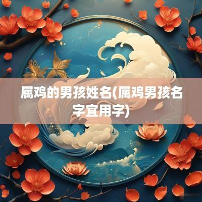 属鸡的男孩姓名(属鸡男孩名字宜用字)