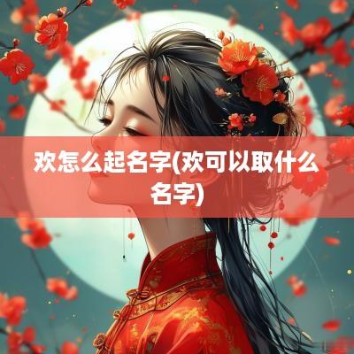 欢怎么起名字(欢可以取什么名字)