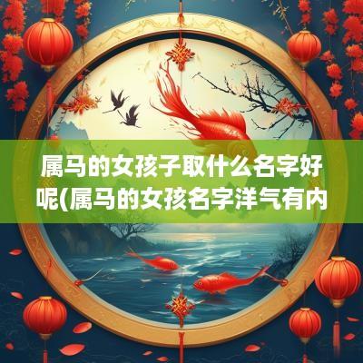 属马的女孩子取什么名字好呢(属马的女孩名字洋气有内涵的)