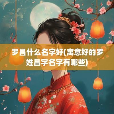 罗昌什么名字好(寓意好的罗姓昌字名字有哪些)