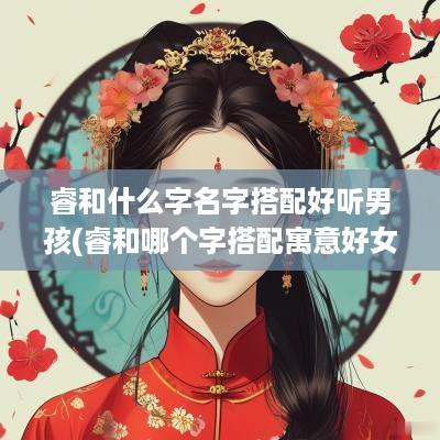 睿和什么字名字搭配好听男孩(睿和哪个字搭配寓意好女孩)