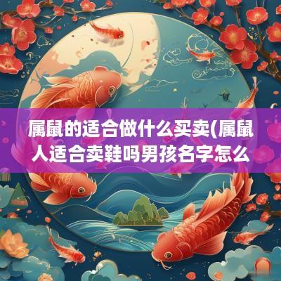 属鼠的适合做什么买卖(属鼠人适合卖鞋吗男孩名字怎么取)