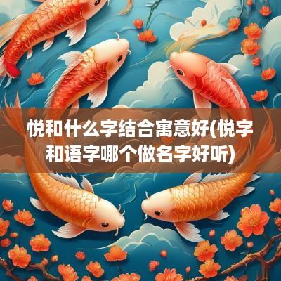 悦和什么字结合寓意好(悦字和语字哪个做名字好听)