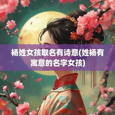 杨姓女孩取名有诗意(姓杨有寓意的名字女孩)