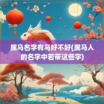 属马名字有马好不好(属马人的名字中若带这些字)