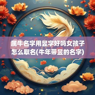 属牛名字用昱字好吗女孩子怎么取名(蛇年带昱的名字)