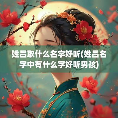 姓吕取什么名字好听(姓吕名字中有什么字好听男孩)