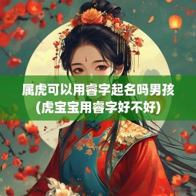 属虎可以用睿字起名吗男孩(虎宝宝用睿字好不好)