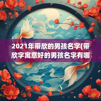 2025年带欣的男孩名字(带欣字寓意好的男孩名字有哪些)
