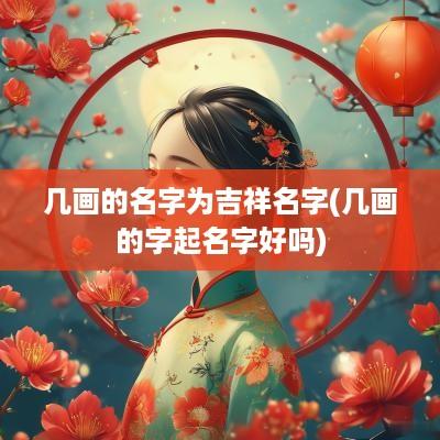 几画的名字为吉祥名字(几画的字起名字好吗)