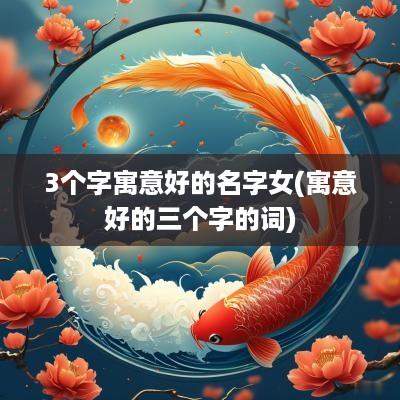 3个字寓意好的名字女(寓意好的三个字的词)