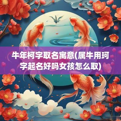 蛇年柯字取名寓意(属牛用珂字起名好吗女孩怎么取)