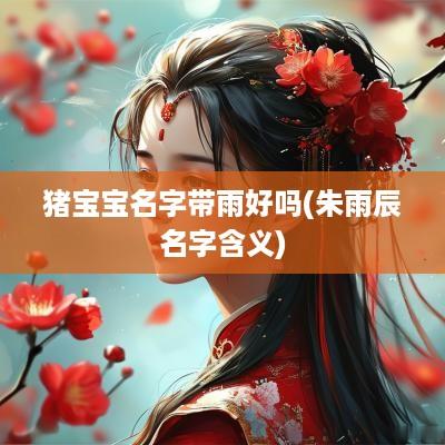 猪宝宝名字带雨好吗(朱雨辰名字含义)