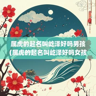 属虎的起名叫屹泽好吗男孩(属虎的起名叫屹泽好吗女孩)