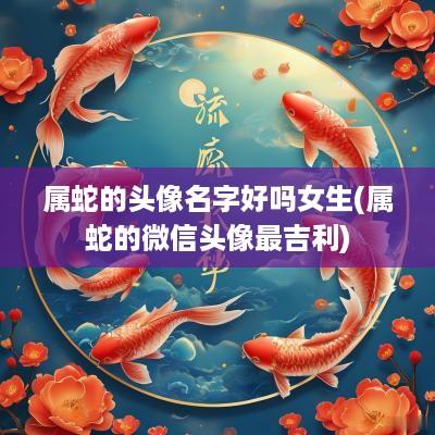 属蛇的头像名字好吗女生(属蛇的微信头像最吉利)