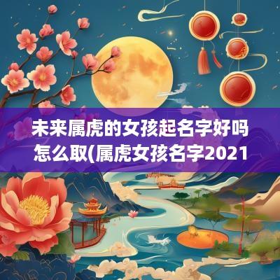 未来属虎的女孩起名字好吗怎么取(属虎女孩名字2025年名字大全)