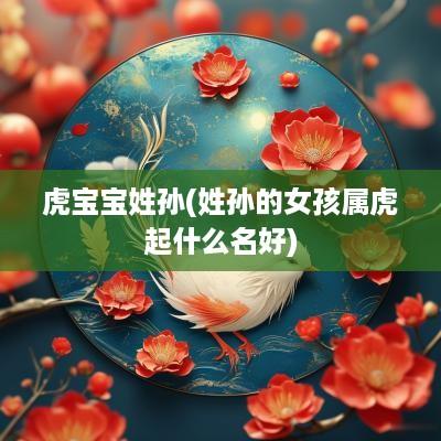 虎宝宝姓孙(姓孙的女孩属虎起什么名好)