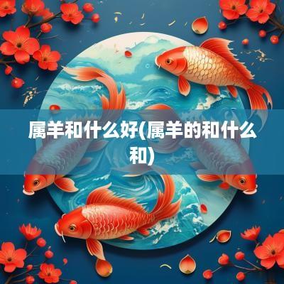属羊和什么好(属羊的和什么和)