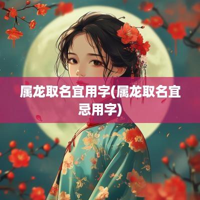 属龙取名宜用字(属龙取名宜忌用字)